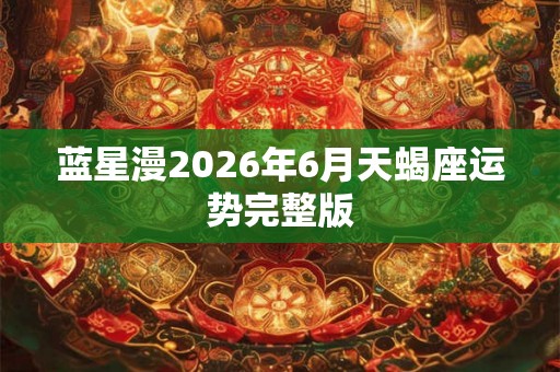 蓝星漫2026年6月天蝎座运势完整版