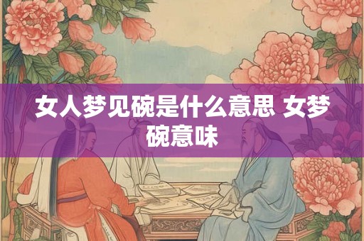 女人梦见碗是什么意思 女梦碗意味 女人梦见碗是什么意思 女梦碗意味