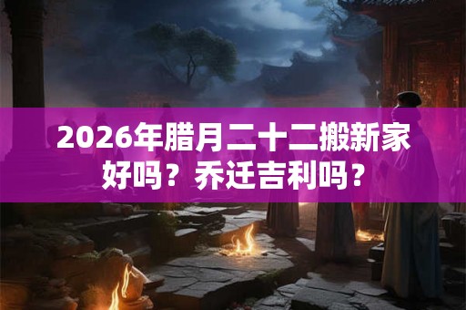 2026年腊月二十二搬新家好吗？乔迁吉利吗？