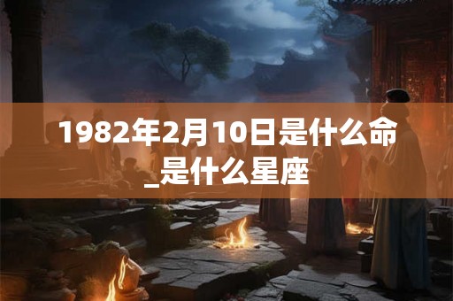 1982年2月10日是什么命_是什么星座
