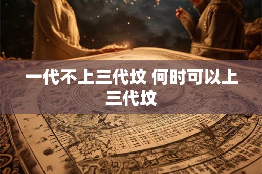 一代不上三代坟 何时可以上三代坟