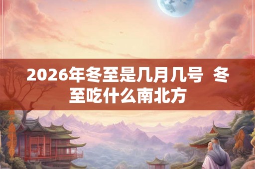 2026年冬至是几月几号  冬至吃什么南北方