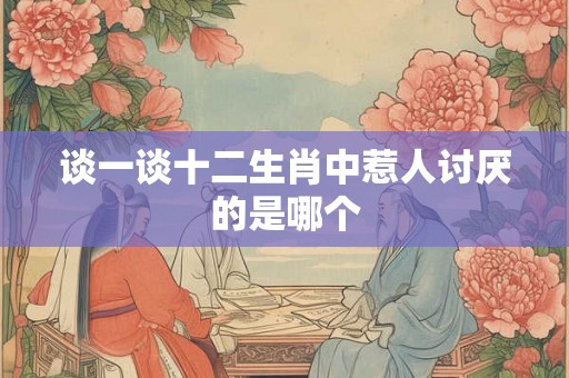 谈一谈十二生肖中惹人讨厌的是哪个
