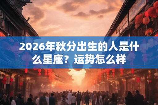 2026年秋分出生的人是什么星座？运势怎么样