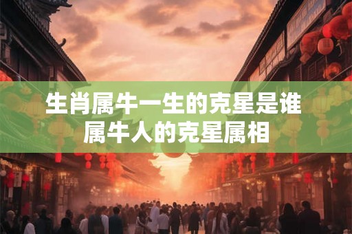 生肖属牛一生的克星是谁 属牛人的克星属相