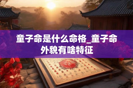 童子命是什么命格_童子命外貌有啥特征
