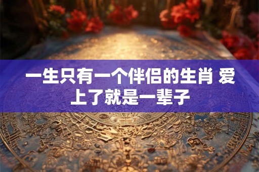 一生只有一个伴侣的生肖 爱上了就是一辈子