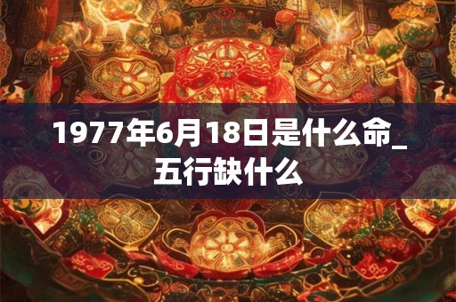 1977年6月18日是什么命_五行缺什么