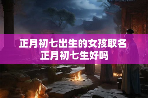 正月初七出生的女孩取名 正月初七生好吗