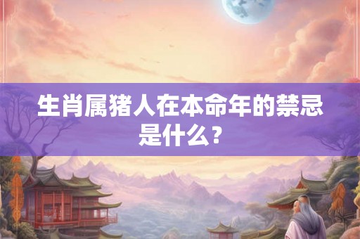 生肖属猪人在本命年的禁忌是什么？