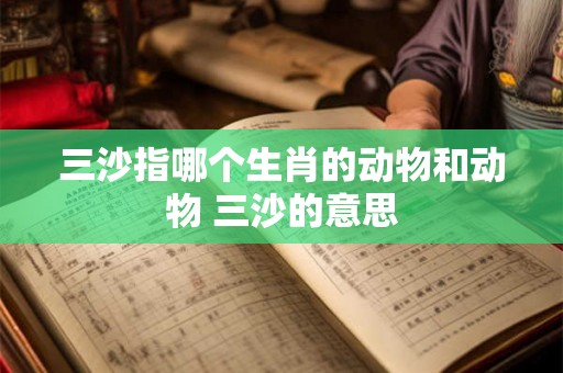 三沙指哪个生肖的动物和动物 三沙的意思
