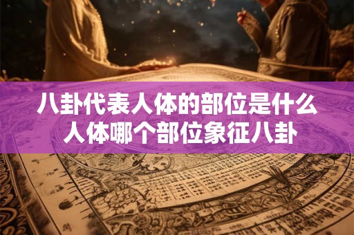 八卦代表人体的部位是什么 人体哪个部位象征八卦