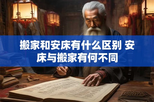搬家和安床有什么区别 安床与搬家有何不同
