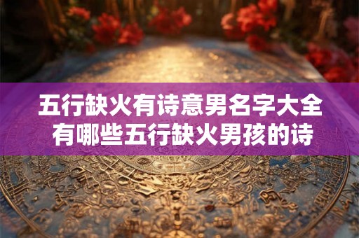 五行缺火有诗意男名字大全 有哪些五行缺火男孩的诗意名字 五行缺火有诗意男名字大全 有哪些五行缺火男孩的诗意名字