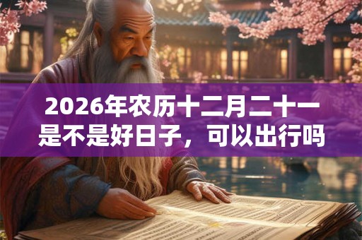 2026年农历十二月二十一是不是好日子，可以出行吗？