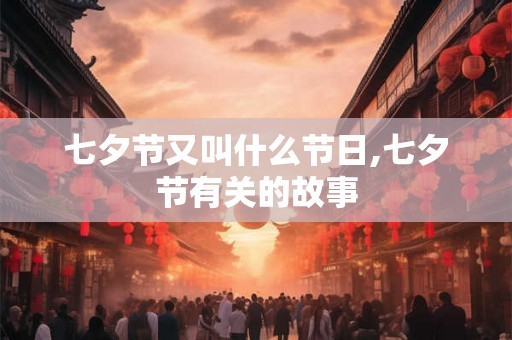 七夕节又叫什么节日,七夕节有关的故事