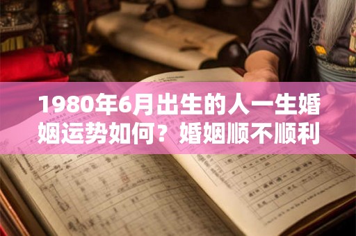 1980年6月出生的人一生婚姻运势如何？婚姻顺不顺利？