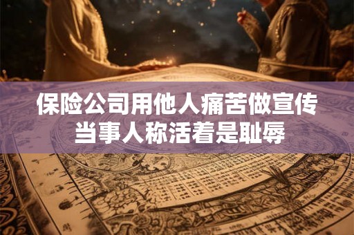 保险公司用他人痛苦做宣传 当事人称活着是耻辱