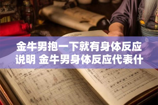 金牛男抱一下就有身体反应说明 金牛男身体反应代表什么