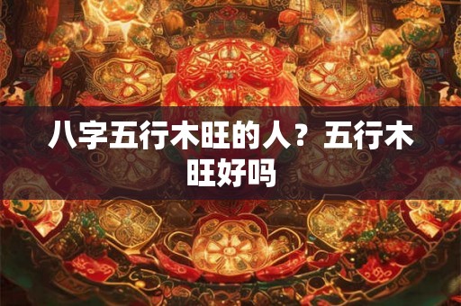 八字五行木旺的人？五行木旺好吗