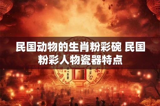 民国动物的生肖粉彩碗 民国粉彩人物瓷器特点