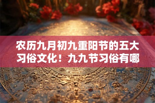 农历九月初九重阳节的五大习俗文化!九九节习俗有哪些? 农历九月初九重阳节的五大习俗文化!九九节习俗有哪些?