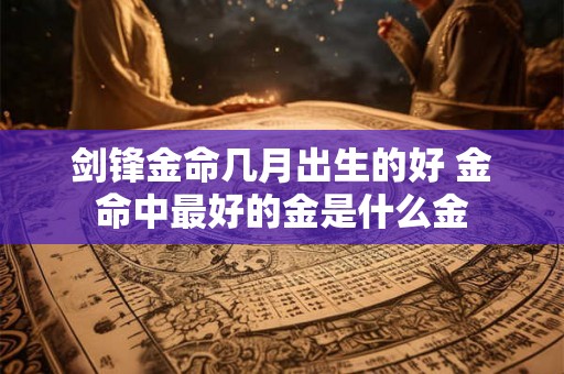 剑锋金命几月出生的好 金命中最好的金是什么金 剑锋金命几月出生的好 金命中最好的金是什么金