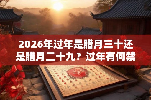 2026年过年是腊月三十还是腊月二十九？过年有何禁忌？