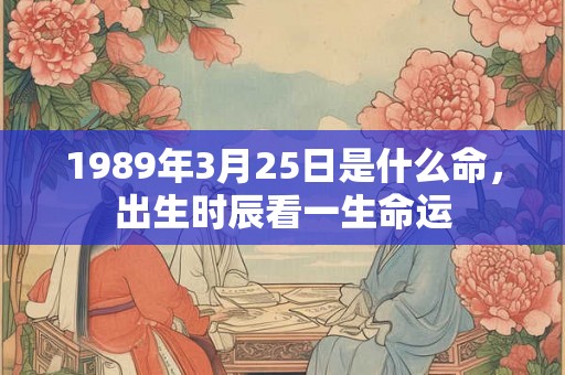 1989年3月25日是什么命,出生时辰看一生命运 1989年3月25日是什么命,出生时辰看一生命运