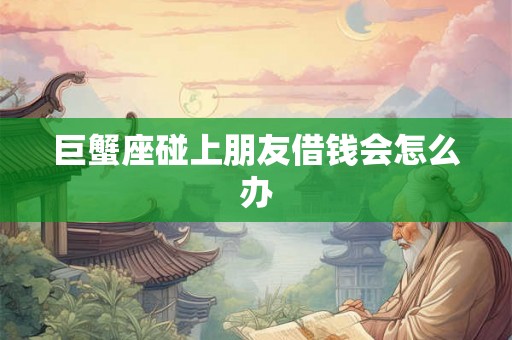 巨蟹座碰上朋友借钱会怎么办