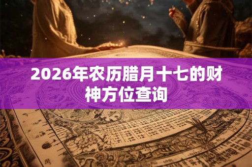 2026年农历腊月十七的财神方位查询