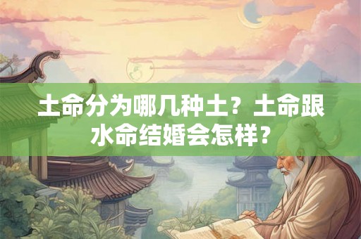 土命分为哪几种土?土命跟水命结婚会怎样? 土命分为哪几种土?土命跟水命结婚会怎样?