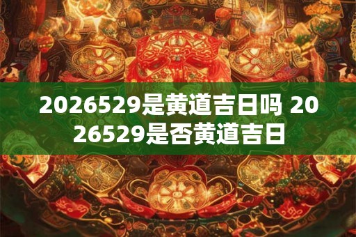 2026529是黄道吉日吗 2026529是否黄道吉日