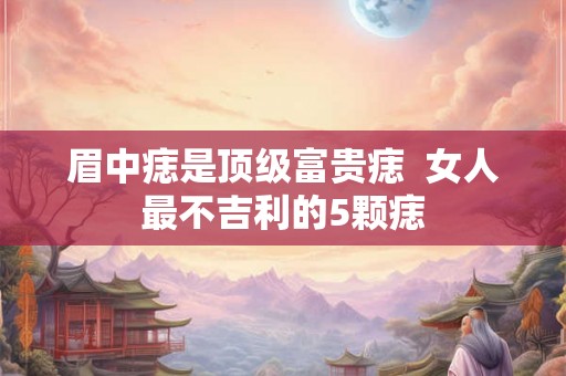 眉中痣是顶级富贵痣  女人最不吉利的5颗痣