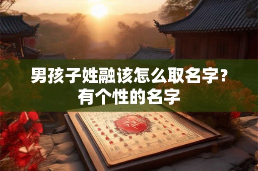男孩子姓融该怎么取名字？有个性的名字