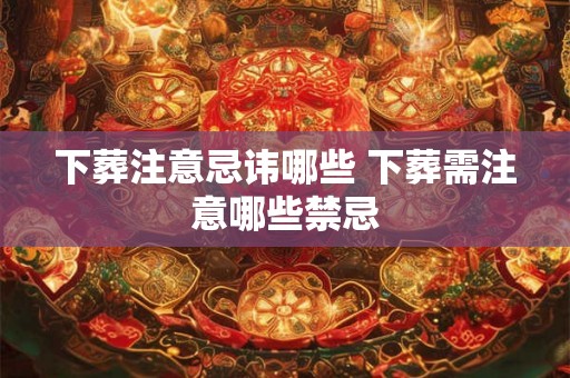 下葬注意忌讳哪些 下葬需注意哪些禁忌