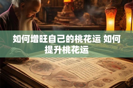 如何增旺自己的桃花运 如何提升桃花运 如何增旺自己的桃花运 如何提升桃花运