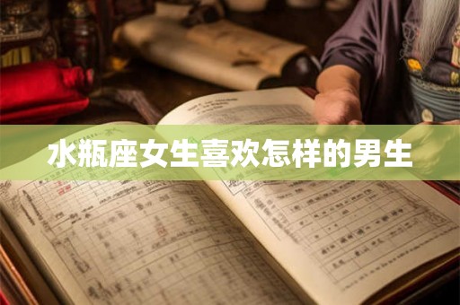 水瓶座女生喜欢怎样的男生