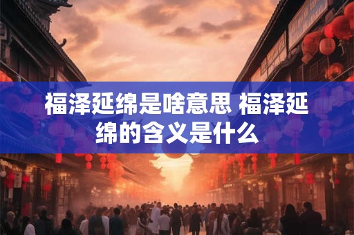 福泽延绵是啥意思 福泽延绵的含义是什么