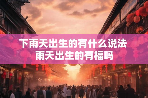 下雨天出生的有什么说法 雨天出生的有福吗