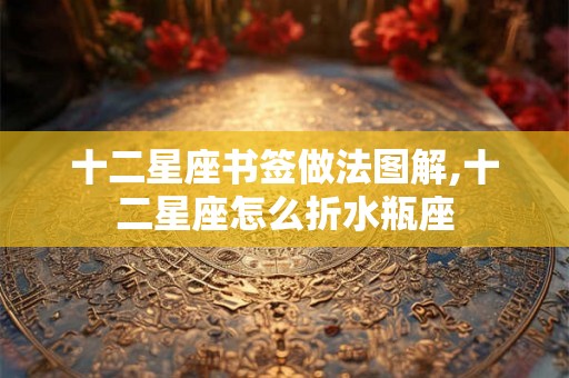 十二星座书签做法图解,十二星座怎么折水瓶座 十二星座书签做法图解,十二星座怎么折水瓶座