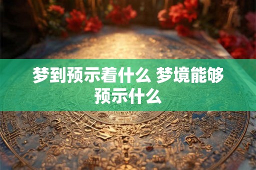梦到预示着什么 梦境能够预示什么
