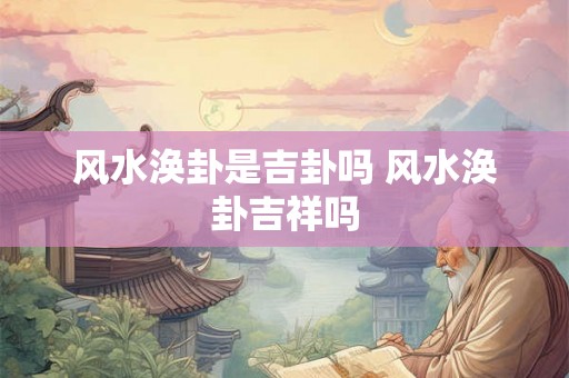 风水涣卦是吉卦吗 风水涣卦吉祥吗 风水涣卦是吉卦吗 风水涣卦吉祥吗
