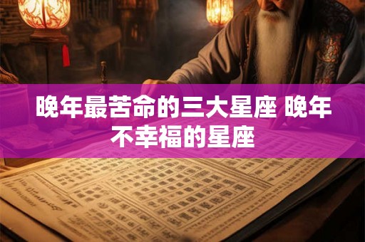 晚年最苦命的三大星座 晚年不幸福的星座