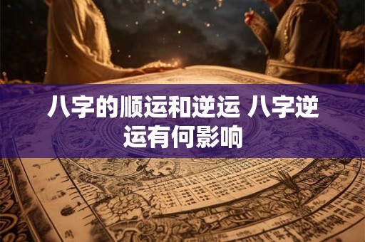 八字的顺运和逆运 八字逆运有何影响