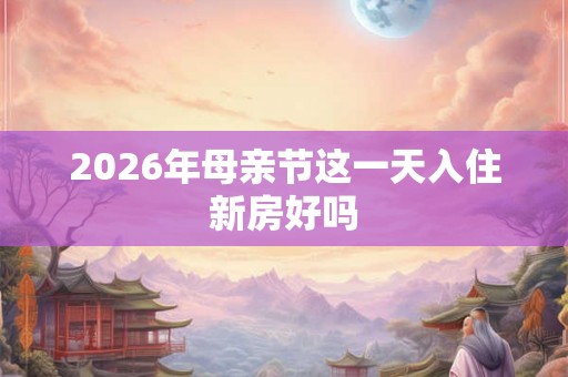 2026年母亲节这一天入住新房好吗
