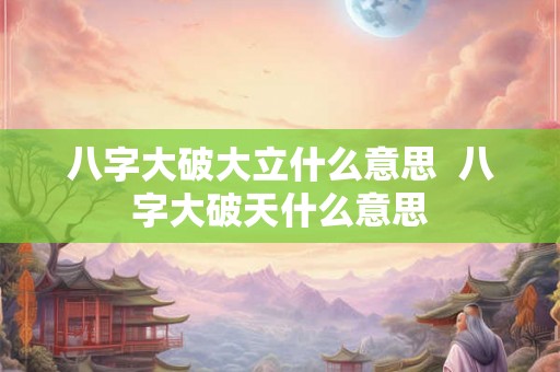 八字大破大立什么意思  八字大破天什么意思