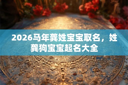 2026马年龚姓宝宝取名，姓龚狗宝宝起名大全