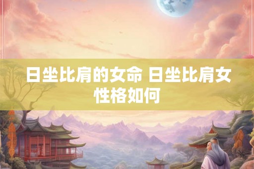 日坐比肩的女命 日坐比肩女性格如何