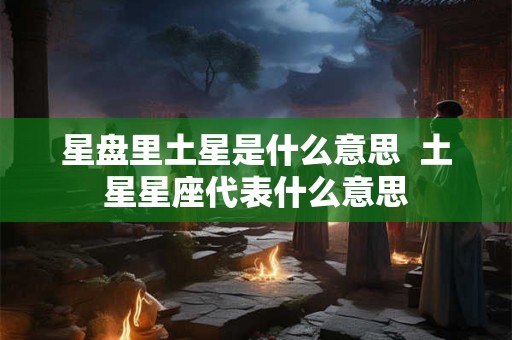 星盘里土星是什么意思 土星星座代表什么意思 星盘里土星是什么意思 土星星座代表什么意思
